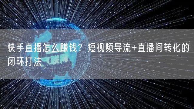 快手直播怎么赚钱？短视频导流+直播间转化的闭环打法