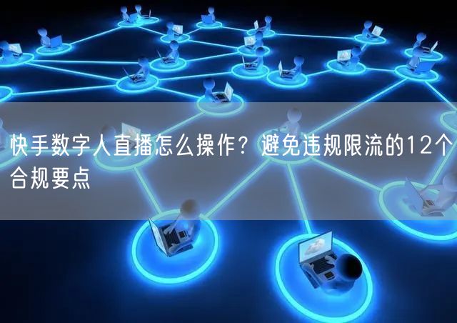 快手数字人直播怎么操作？避免违规限流的12个合规要点