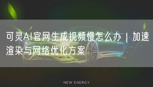 可灵AI官网生成视频慢怎么办｜加速渲染与网络优化方案