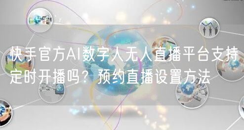 快手官方AI数字人无人直播平台支持定时开播吗？预约直播设置方法