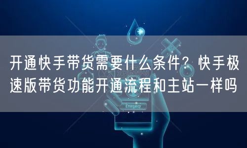 开通快手带货需要什么条件？快手极速版带货功能开通流程和主站一样吗