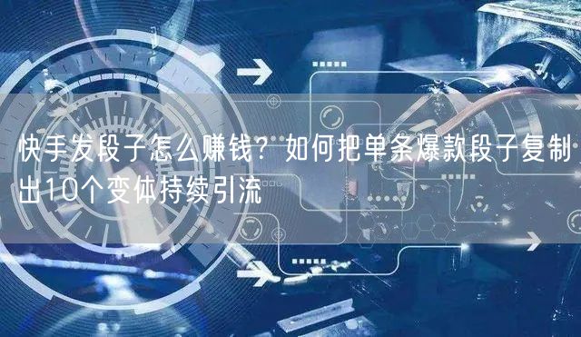 快手发段子怎么赚钱？如何把单条爆款段子复制出10个变体持续引流
