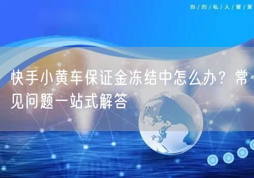 快手小黄车保证金冻结中怎么办？常见问题一站式解答