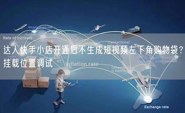 达人快手小店开通后不生成短视频左下角购物袋？挂载位置调试