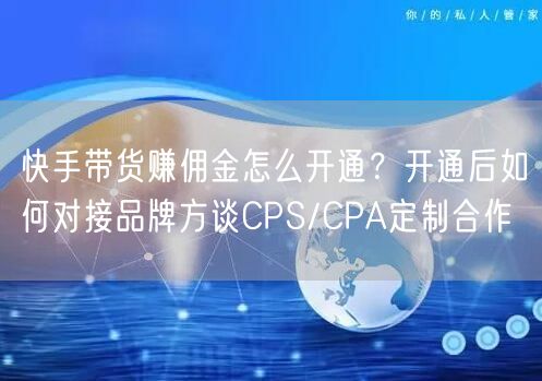 快手带货赚佣金怎么开通？开通后如何对接品牌方谈CPS/CPA定制合作