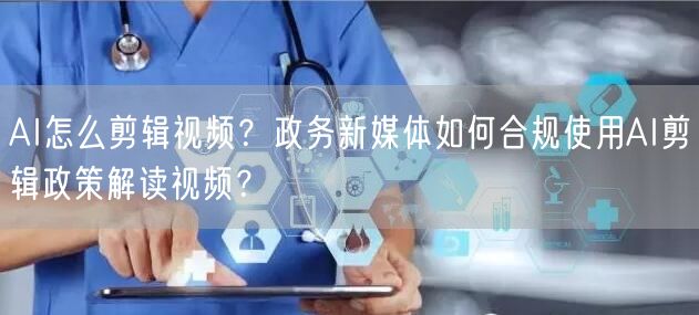 AI怎么剪辑视频？政务新媒体如何合规使用AI剪辑政策解读视频？