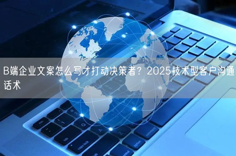 B端企业文案怎么写才打动决策者？2025技术型客户沟通话术