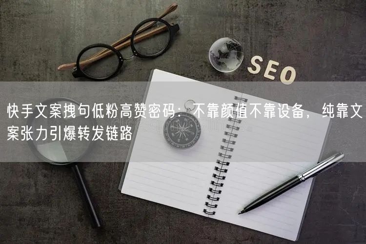 快手文案拽句低粉高赞密码：不靠颜值不靠设备，纯靠文案张力引爆转发链路