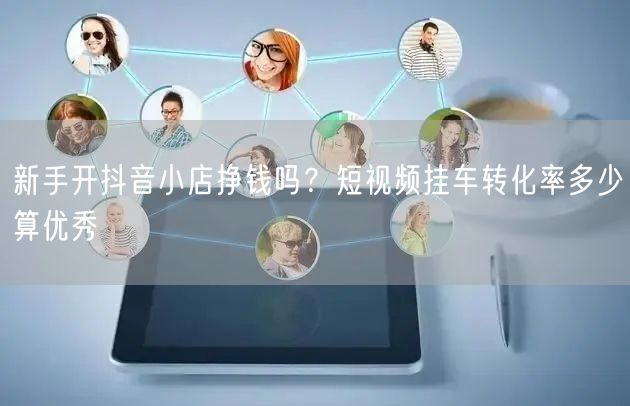 新手开抖音小店挣钱吗?短视频挂车转化率多少算优秀