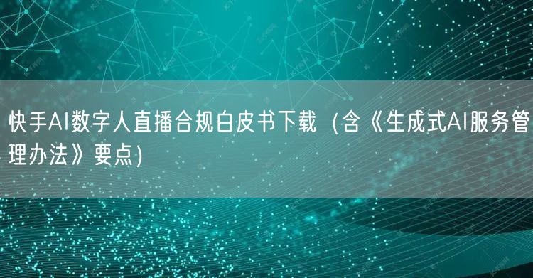 快手AI数字人直播合规白皮书下载（含《生成式AI服务管理办法》要点）