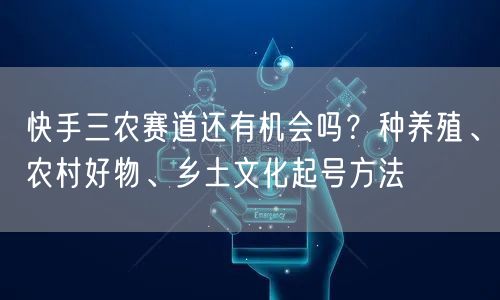 快手三农赛道还有机会吗？种养殖、农村好物、乡土文化起号方法