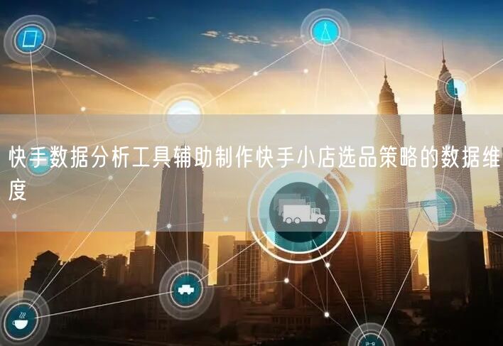 快手数据分析工具辅助制作快手小店选品策略的数据维度