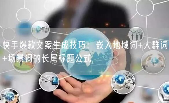 快手爆款文案生成技巧：嵌入地域词+人群词+场景词的长尾标题公式