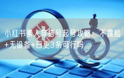 小红书素人穿搭号起号攻略：不露脸+无设备+日更3条可行吗