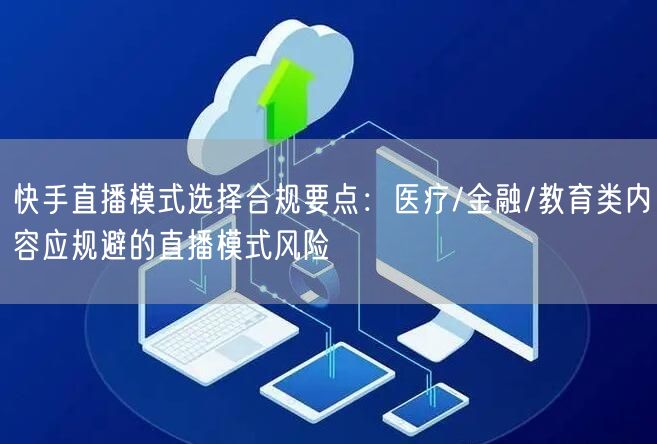 快手直播模式选择合规要点：医疗/金融/教育类内容应规避的直播模式风险