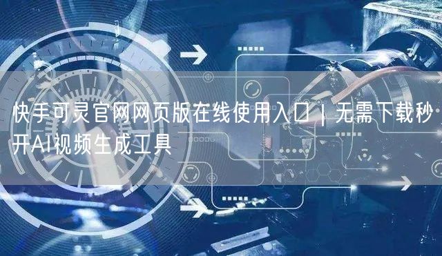 快手可灵官网网页版在线使用入口｜无需下载秒开AI视频生成工具