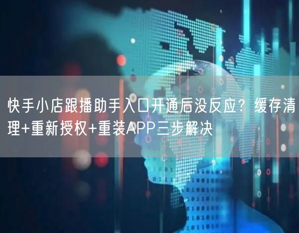 快手小店跟播助手入口开通后没反应？缓存清理+重新授权+重装APP三步解决