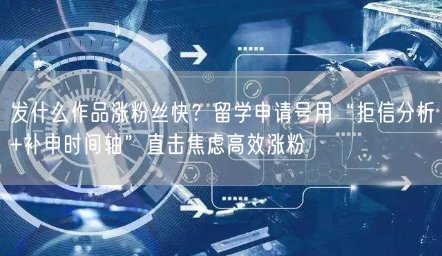 发什么作品涨粉丝快？留学申请号用“拒信分析+补申时间轴”直击焦虑高效涨粉