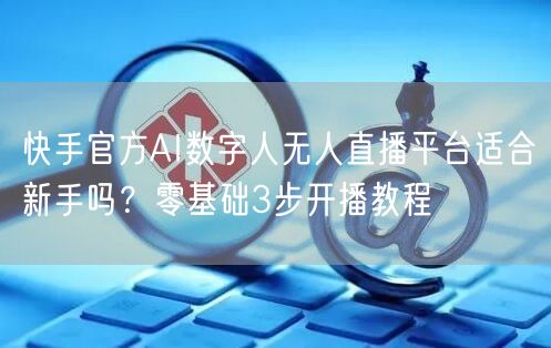 快手官方AI数字人无人直播平台适合新手吗？零基础3步开播教程