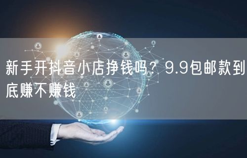 新手开抖音小店挣钱吗？9.9包邮款到底赚不赚钱