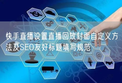 快手直播设置直播回放封面自定义方法及SEO友好标题填写规范