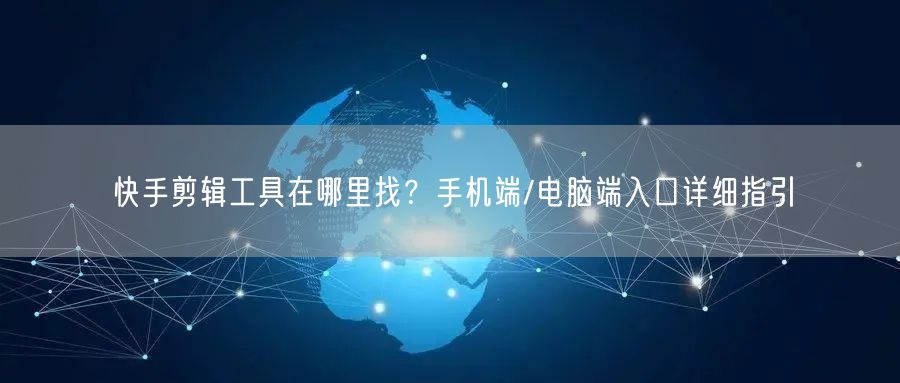 快手剪辑工具在哪里找？手机端/电脑端入口详细指引