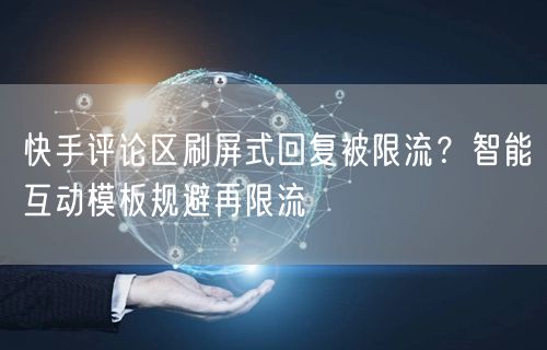 快手评论区刷屏式回复被限流？智能互动模板规避再限流
