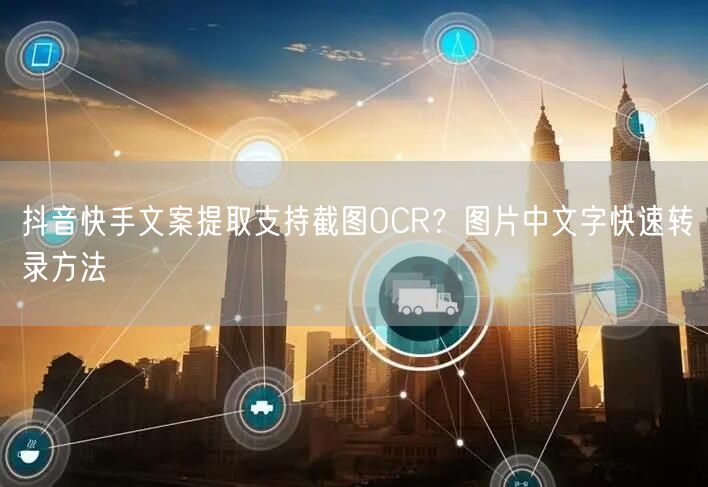 抖音快手文案提取支持截图OCR？图片中文字快速转录方法