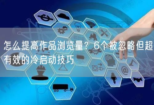 怎么提高作品浏览量？6个被忽略但超有效的冷启动技巧