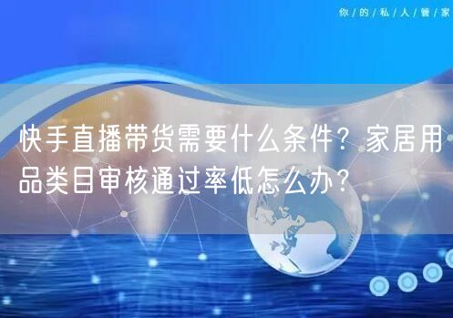 快手直播带货需要什么条件？家居用品类目审核通过率低怎么办？