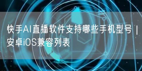 快手AI直播软件支持哪些手机型号｜安卓iOS兼容列表