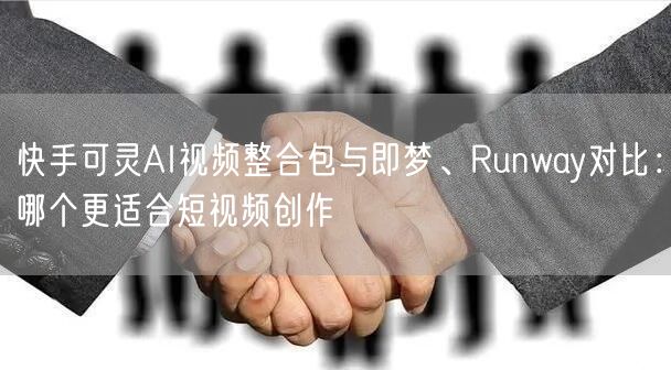 快手可灵AI视频整合包与即梦、Runway对比：哪个更适合短视频创作