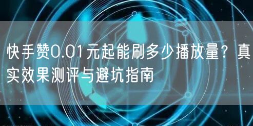 快手赞0.01元起能刷多少播放量？真实效果测评与避坑指南