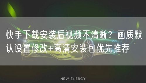 快手下载安装后视频不清晰？画质默认设置修改+高清安装包优先推荐