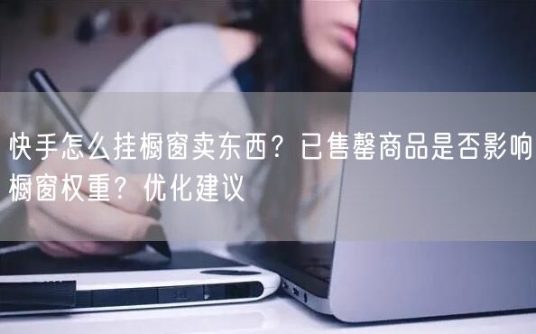 快手怎么挂橱窗卖东西？已售罄商品是否影响橱窗权重？优化建议