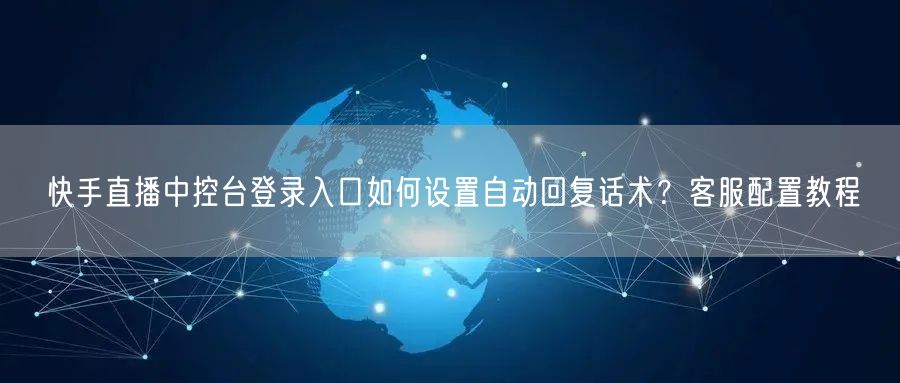 快手直播中控台登录入口如何设置自动回复话术？客服配置教程