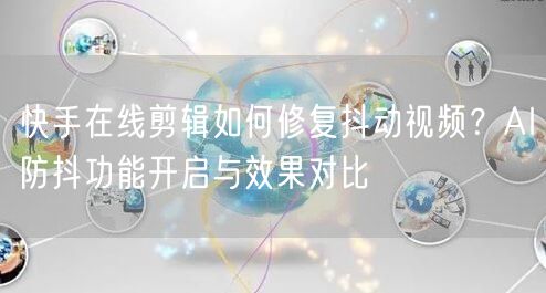 快手在线剪辑如何修复抖动视频？AI防抖功能开启与效果对比