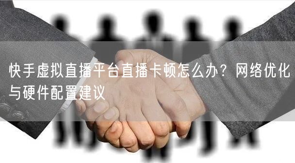 快手虚拟直播平台直播卡顿怎么办？网络优化与硬件配置建议