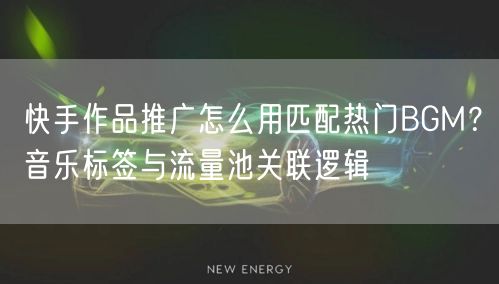 快手作品推广怎么用匹配热门BGM？音乐标签与流量池关联逻辑
