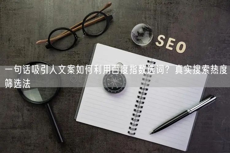 一句话吸引人文案如何利用百度指数选词？真实搜索热度筛选法