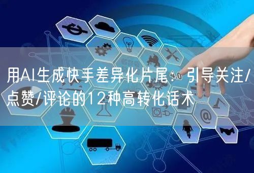 用AI生成快手差异化片尾：引导关注/点赞/评论的12种高转化话术