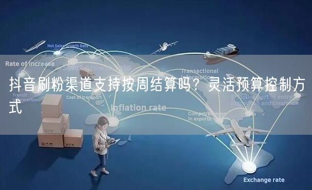 抖音刷粉渠道支持按周结算吗？灵活预算控制方式