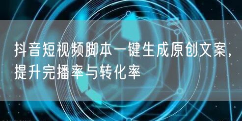 抖音短视频脚本一键生成原创文案,提升完播率与转化率