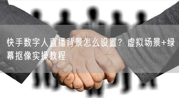快手数字人直播背景怎么设置?虚拟场景+绿幕抠像实操教程