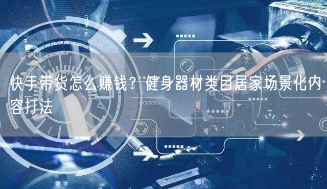快手带货怎么赚钱？健身器材类目居家场景化内容打法
