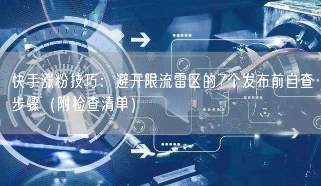 快手涨粉技巧：避开限流雷区的7个发布前自查步骤（附检查清单）