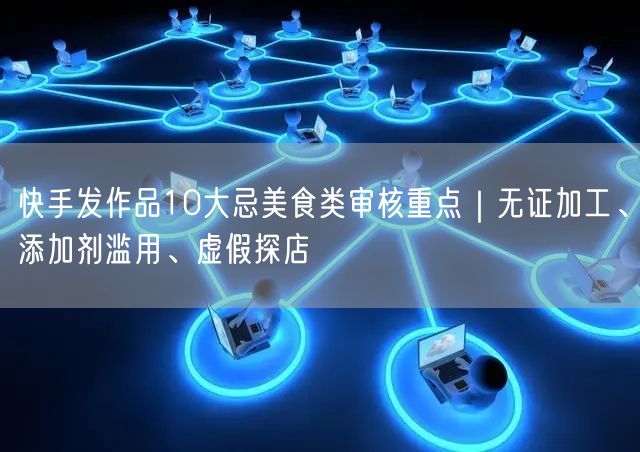 快手发作品10大忌美食类审核重点｜无证加工、添加剂滥用、虚假探店