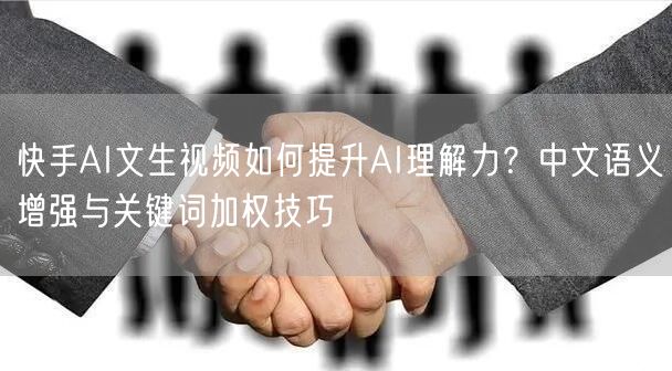 快手AI文生视频如何提升AI理解力？中文语义增强与关键词加权技巧