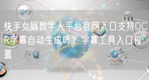 快手女娲数字人平台官网入口支持OCR字幕自动生成吗？字幕工具入口位置