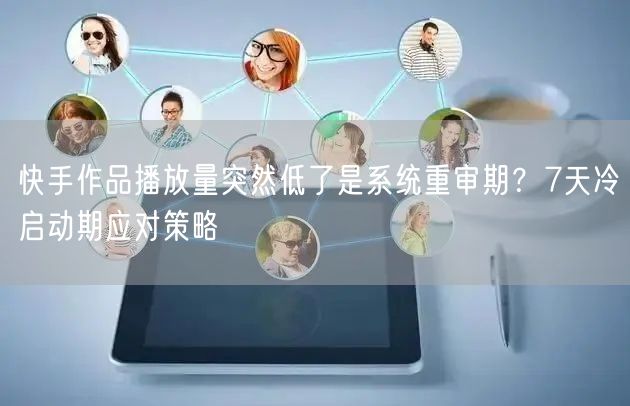 快手作品播放量突然低了是系统重审期？7天冷启动期应对策略